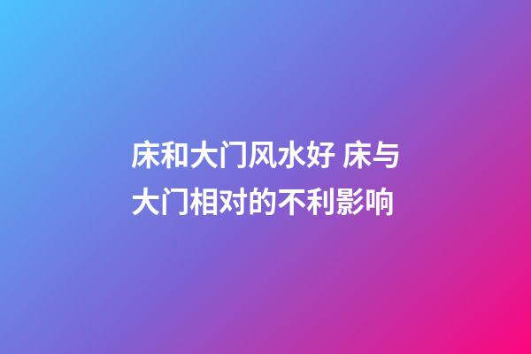 床和大门风水好 床与大门相对的不利影响